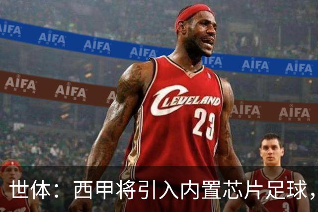 世体：西甲将引入内置芯片足球，主裁将现场宣读VAR判罚原因