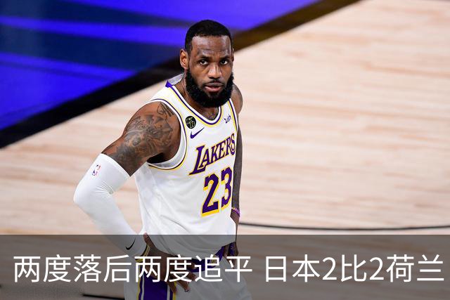 两度落后两度追平 日本2比2荷兰 延续亚洲球队不败纪录